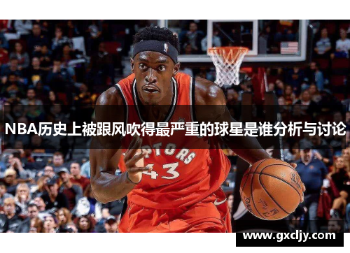 NBA历史上被跟风吹得最严重的球星是谁分析与讨论