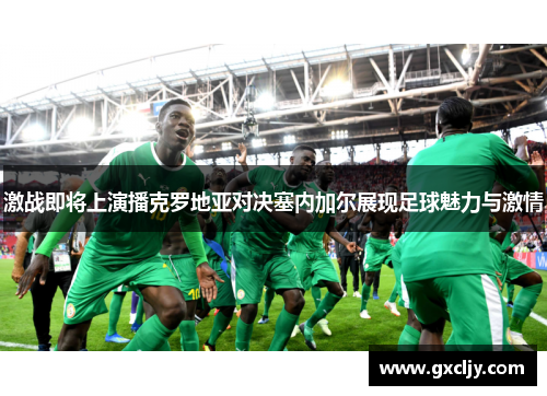 激战即将上演播克罗地亚对决塞内加尔展现足球魅力与激情