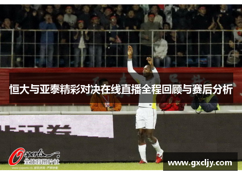 恒大与亚泰精彩对决在线直播全程回顾与赛后分析